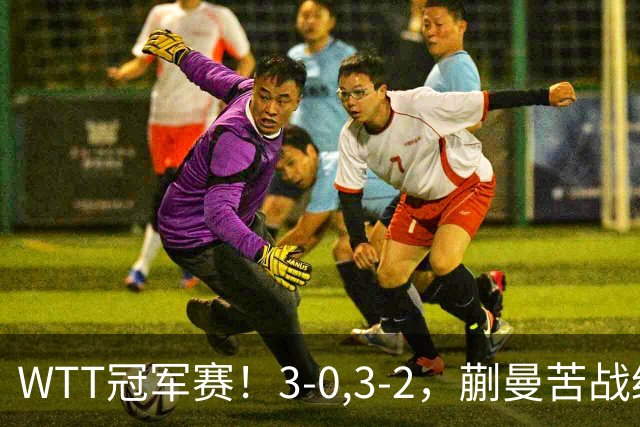 WTT冠军赛！3-0,3-2，蒯曼苦战绝杀，王曼昱有些惊险，国乒5连胜